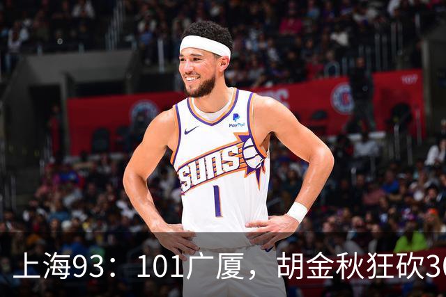 上海93：101广厦，胡金秋狂砍30分、古德温末节12分难救主！