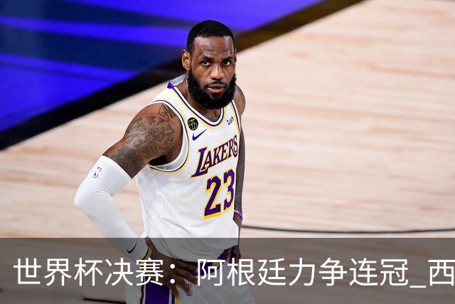 世界杯决赛：阿根廷力争连冠 西班牙求首冠 梅西冲金靴