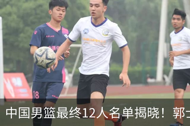 中国男篮最终12人名单揭晓！郭士强启用五锋战术，两名球员遗憾落选