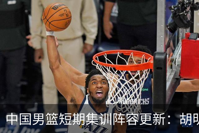 中国男篮短期集训阵容更新：胡明轩李悦州等5人离开 杨瀚森8日报到
