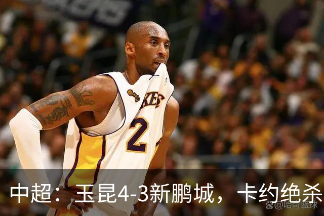 中超：玉昆4-3新鹏城，卡约绝杀，布尼亚明韦斯利传射
