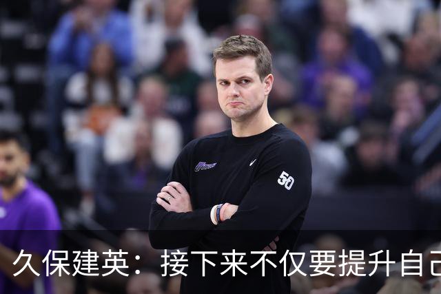 久保建英：接下来不仅要提升自己还要管理好身体，不能再拖累球队