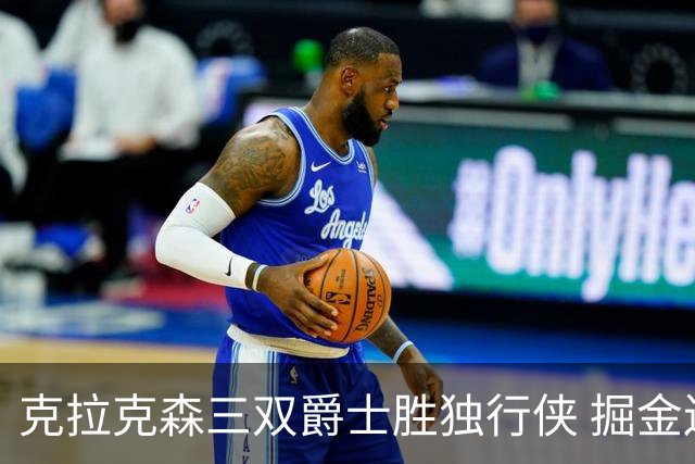 克拉克森三双爵士胜独行侠 掘金送黄蜂11连败