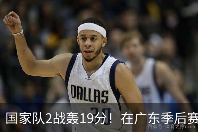 国家队2战轰19分！在广东季后赛5战得3分，球迷：离开杜锋会打球了