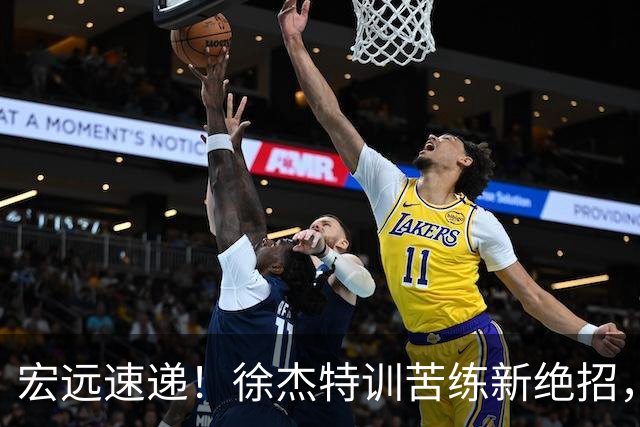 宏远速递！徐杰特训苦练新绝招，张文逸或续约，杜锋缺席夏训