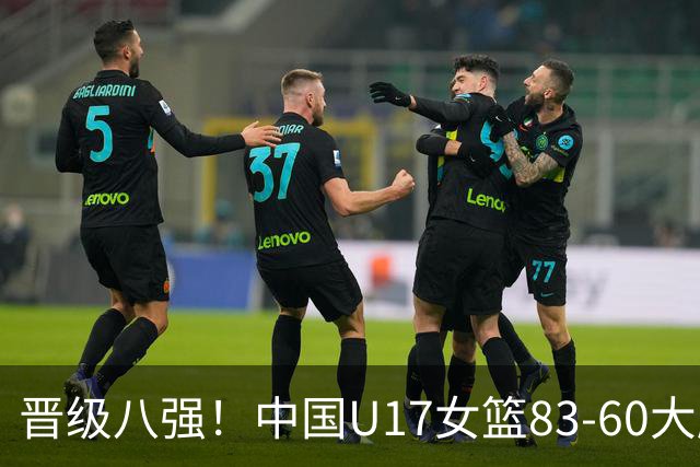 晋级八强！中国U17女篮83-60大胜拉脱维亚 创近10年最好战绩