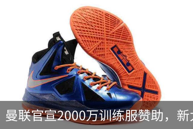 曼联官宣2000万训练服赞助，新太子穿不了！蒂莱曼斯确定周六首秀