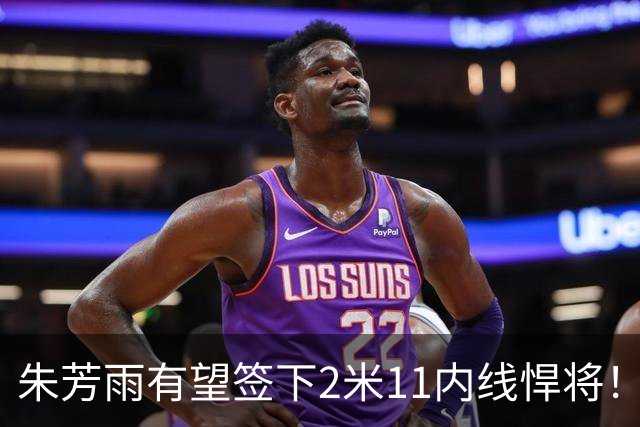 朱芳雨有望签下2米11内线悍将！