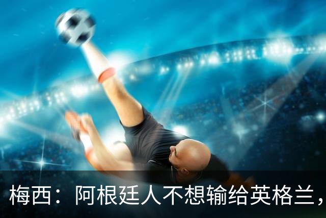 梅西：阿根廷人不想输给英格兰，感谢上帝，我们最终做到了！