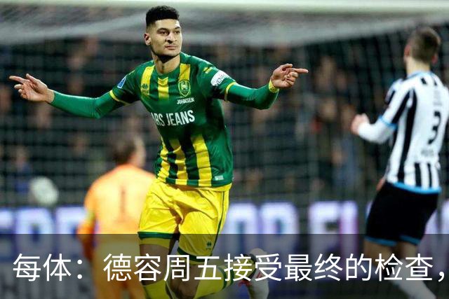 每体：德容周五接受最终的检查，巴萨也预计会在今天发表官方通告