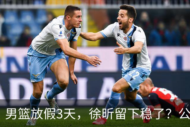 男篮放假3天，徐昕留下稳了？公开表态，郭士强欣慰，杜锋尴尬