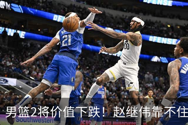 男篮2将价值下跌！赵继伟靠不住，王俊杰遭高强度防守哑火！