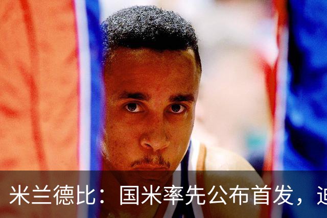 米兰德比：国米率先公布首发，迪马尔科、皮奥-埃斯波西托领衔