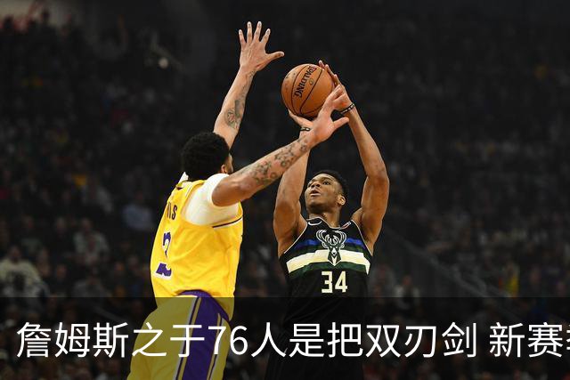 詹姆斯之于76人是把双刃剑 新赛季需直面六大隐患？