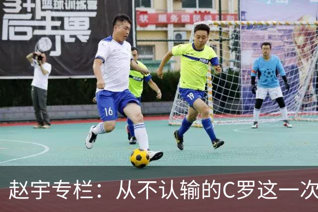 赵宇专栏：从不认输的C罗这一次只是败给了时间
