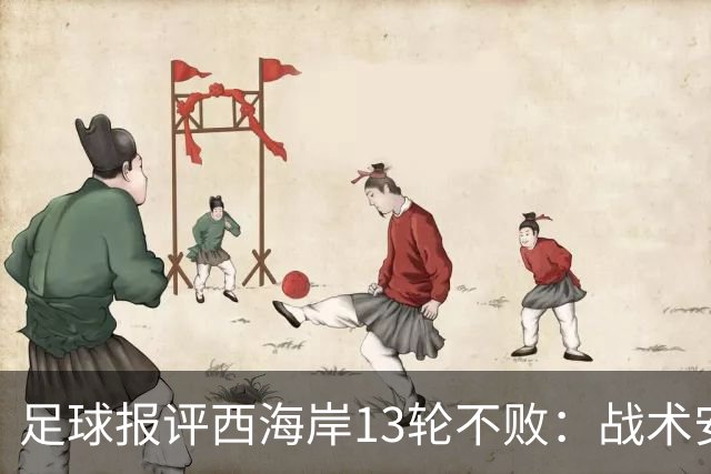足球报评西海岸13轮不败：战术安排、首发、换人主导者仍是郑智