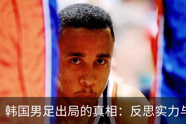韩国男足出局的真相：反思实力与责任