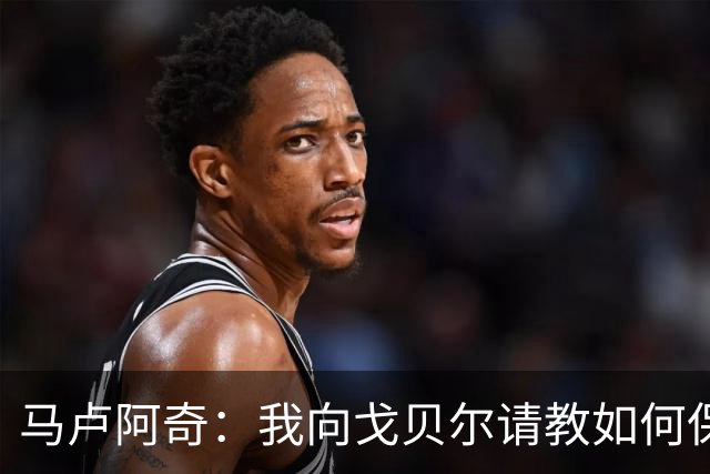马卢阿奇：我向戈贝尔请教如何保持身体状态 心态层面是我的优势