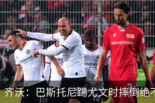 齐沃：巴斯托尼踢尤文时摔倒绝不是假摔，国米赢球触碰很多人神经