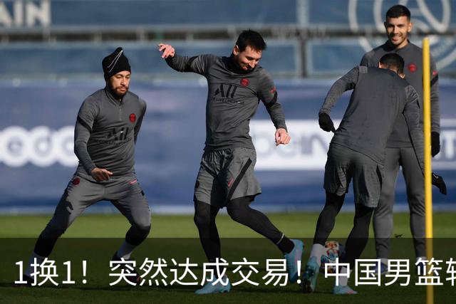 1换1！突然达成交易！中国男篮轮换级别前锋