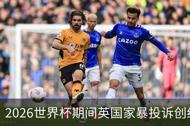 2026世界杯期间英国家暴投诉创纪录：2322起报告，17%涉家暴，93%发生在英格兰比赛前后