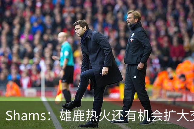 Shams：雄鹿热火还有机会扩大交易 但雄鹿目前希望留下得到的球员