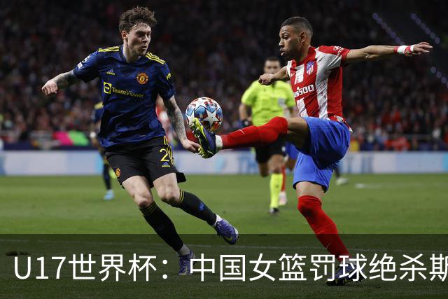 U17世界杯：中国女篮罚球绝杀斯洛文尼亚 李沅珊30分孙晗昀18中2